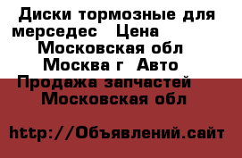 Диски тормозные для мерседес › Цена ­ 1 500 - Московская обл., Москва г. Авто » Продажа запчастей   . Московская обл.